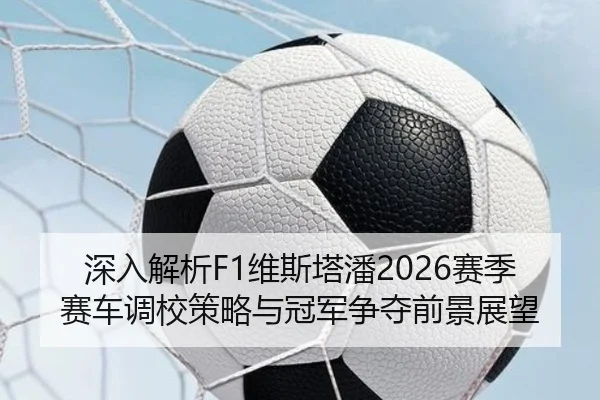 深入解析F1维斯塔潘2026赛季赛车调校策略与冠军争夺前景展望（FEIFAN SPORTS）