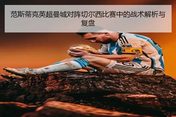 范斯蒂克英超曼城对阵切尔西比赛中的战术解析与复盘 - FEIFAN SPORTS